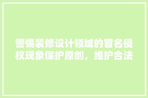警惕装修设计领域的冒名侵权现象保护原创，维护合法权益
