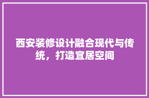 西安装修设计融合现代与传统，打造宜居空间