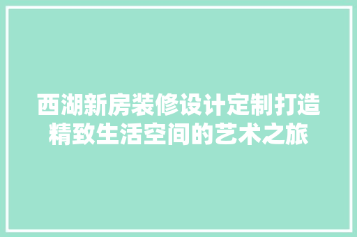 西湖新房装修设计定制打造精致生活空间的艺术之旅