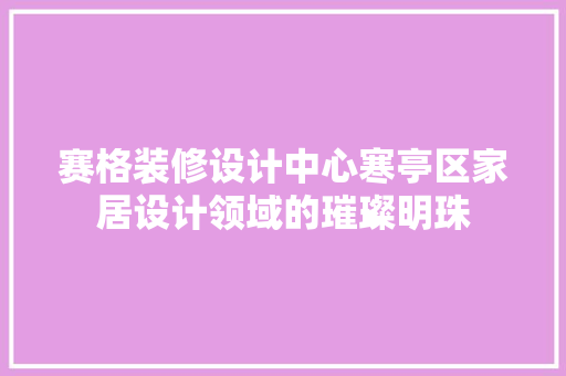 赛格装修设计中心寒亭区家居设计领域的璀璨明珠