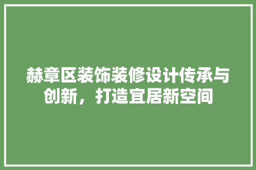 赫章区装饰装修设计传承与创新，打造宜居新空间