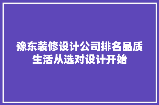 豫东装修设计公司排名品质生活从选对设计开始