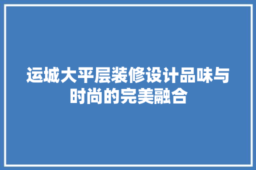 运城大平层装修设计品味与时尚的完美融合