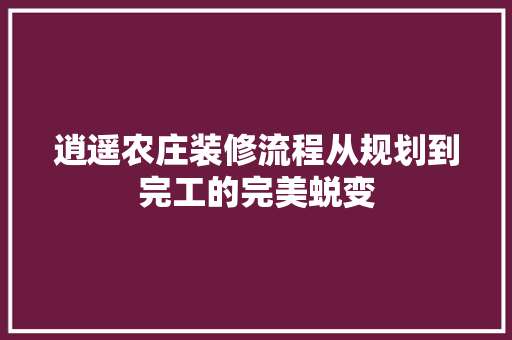 逍遥农庄装修流程从规划到完工的完美蜕变