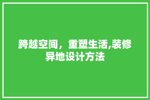 跨越空间，重塑生活,装修异地设计方法
