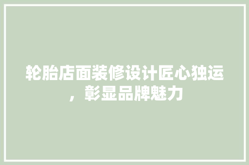 轮胎店面装修设计匠心独运，彰显品牌魅力