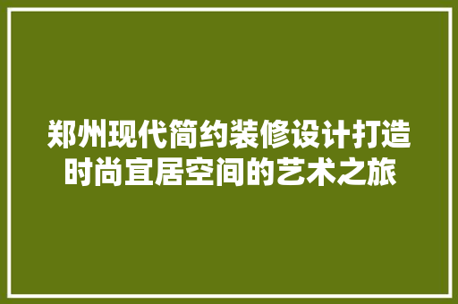 郑州现代简约装修设计打造时尚宜居空间的艺术之旅
