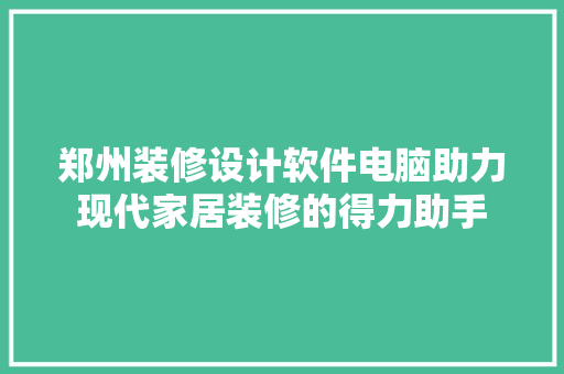郑州装修设计软件电脑助力现代家居装修的得力助手