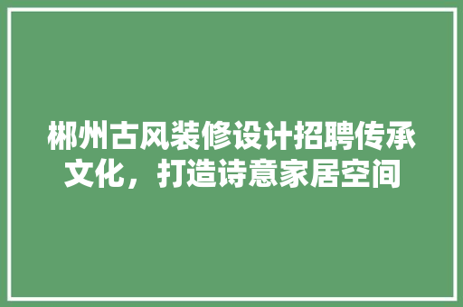 郴州古风装修设计招聘传承文化，打造诗意家居空间
