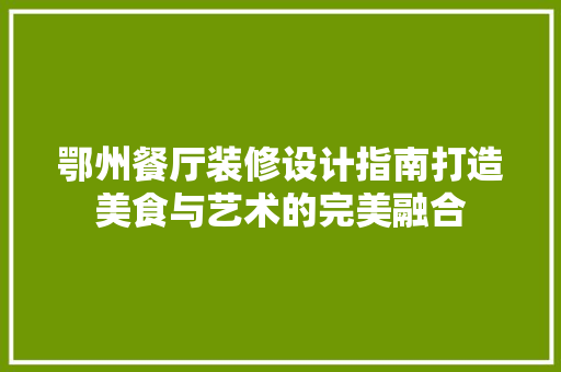鄂州餐厅装修设计指南打造美食与艺术的完美融合