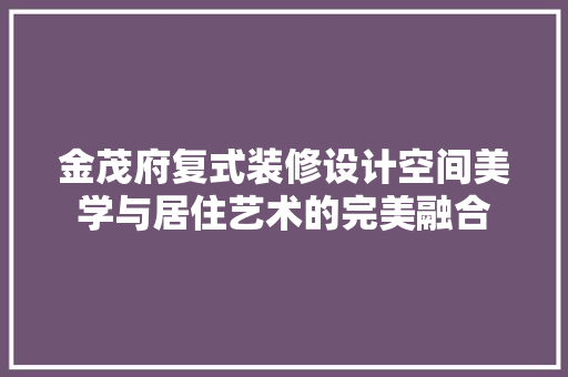 金茂府复式装修设计空间美学与居住艺术的完美融合