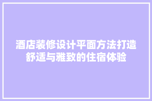 酒店装修设计平面方法打造舒适与雅致的住宿体验