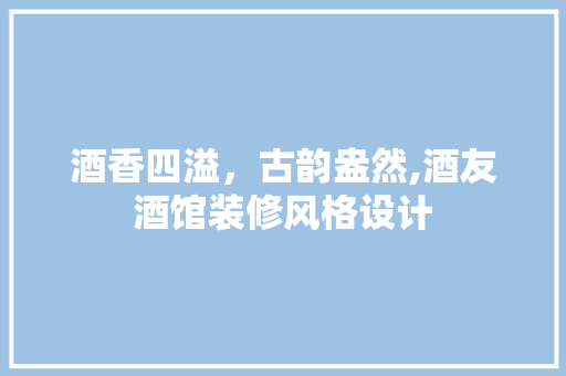 酒香四溢，古韵盎然,酒友酒馆装修风格设计