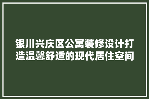 银川兴庆区公寓装修设计打造温馨舒适的现代居住空间