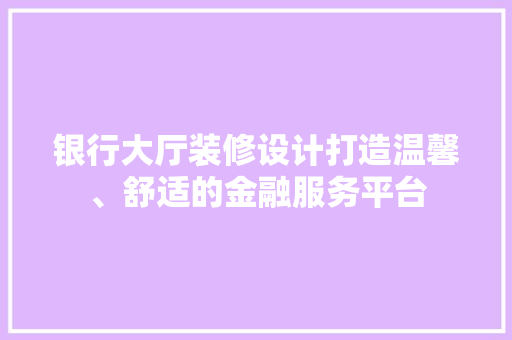 银行大厅装修设计打造温馨、舒适的金融服务平台