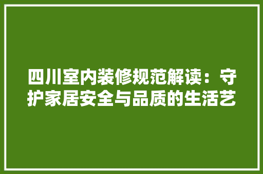 四川室内装修规范解读：守护家居安全与品质的生活艺术