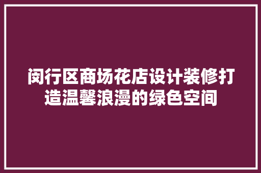 闵行区商场花店设计装修打造温馨浪漫的绿色空间