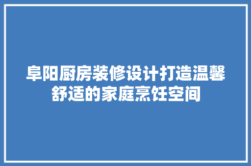 阜阳厨房装修设计打造温馨舒适的家庭烹饪空间