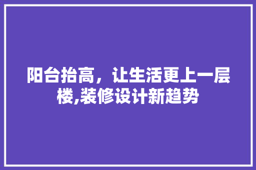 阳台抬高，让生活更上一层楼,装修设计新趋势