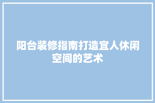 阳台装修指南打造宜人休闲空间的艺术