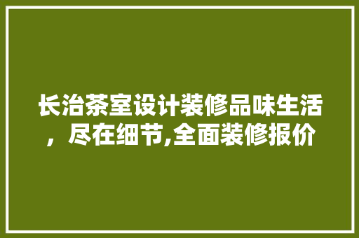 长治茶室设计装修品味生活，尽在细节,全面装修报价与设计理念
