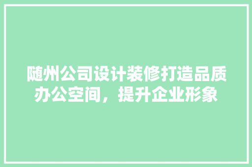 随州公司设计装修打造品质办公空间，提升企业形象