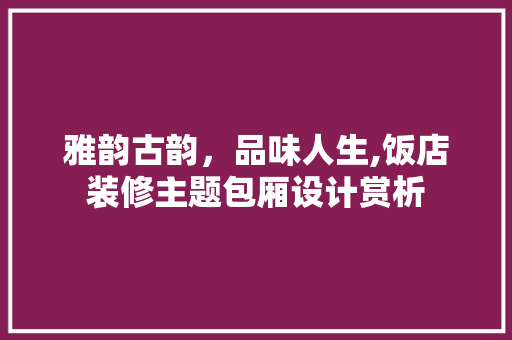 雅韵古韵，品味人生,饭店装修主题包厢设计赏析
