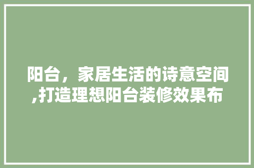 阳台，家居生活的诗意空间,打造理想阳台装修效果布局指南