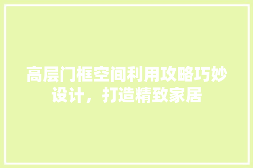 高层门框空间利用攻略巧妙设计，打造精致家居