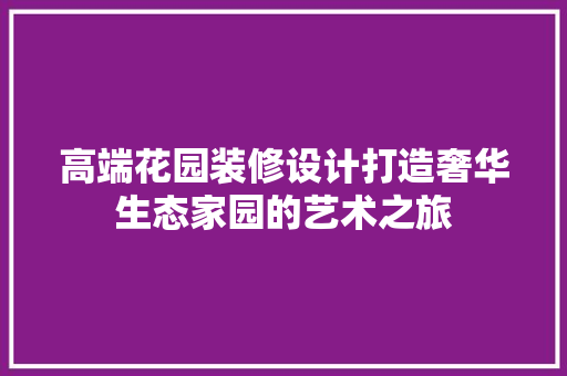 高端花园装修设计打造奢华生态家园的艺术之旅