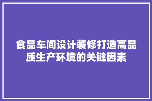 食品车间设计装修打造高品质生产环境的关键因素