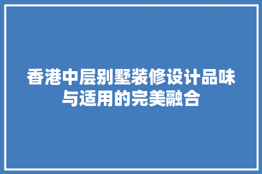 香港中层别墅装修设计品味与适用的完美融合