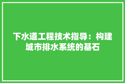 下水道工程技术指导：构建城市排水系统的基石 家居装修