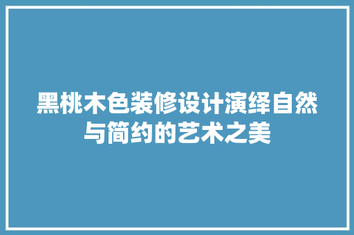 黑桃木色装修设计演绎自然与简约的艺术之美