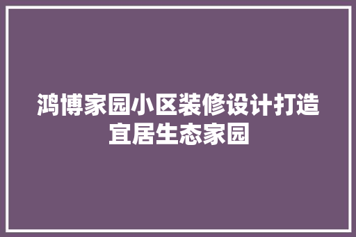 鸿博家园小区装修设计打造宜居生态家园