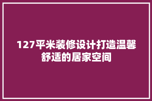 127平米装修设计打造温馨舒适的居家空间