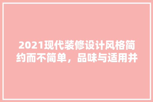 2021现代装修设计风格简约而不简单，品味与适用并存