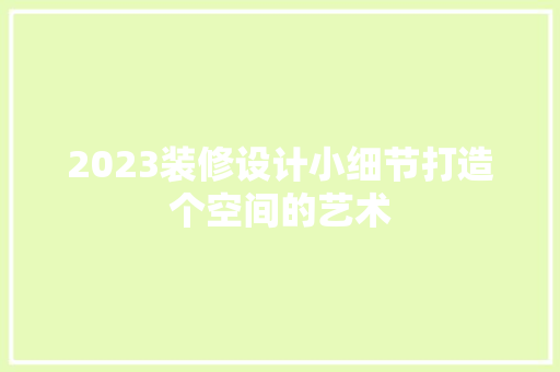 2023装修设计小细节打造个空间的艺术