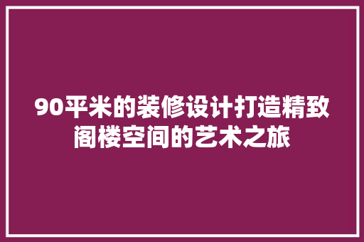 90平米的装修设计打造精致阁楼空间的艺术之旅
