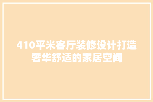 410平米客厅装修设计打造奢华舒适的家居空间
