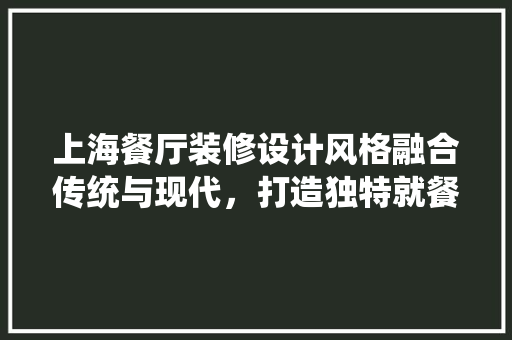上海餐厅装修设计风格融合传统与现代，打造独特就餐体验