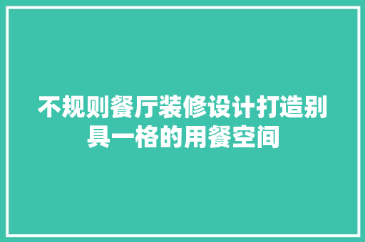 不规则餐厅装修设计打造别具一格的用餐空间