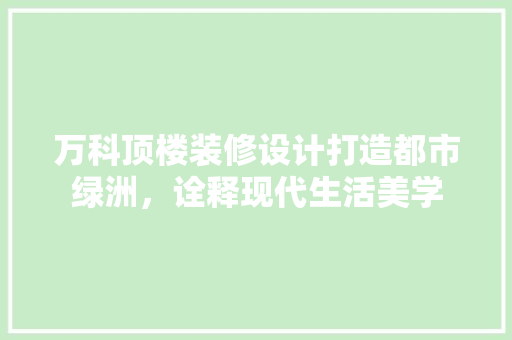 万科顶楼装修设计打造都市绿洲，诠释现代生活美学
