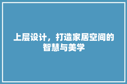 上层设计，打造家居空间的智慧与美学