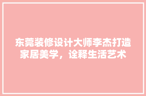 东莞装修设计大师李杰打造家居美学，诠释生活艺术