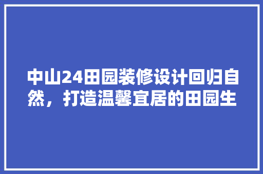 中山24田园装修设计回归自然，打造温馨宜居的田园生活