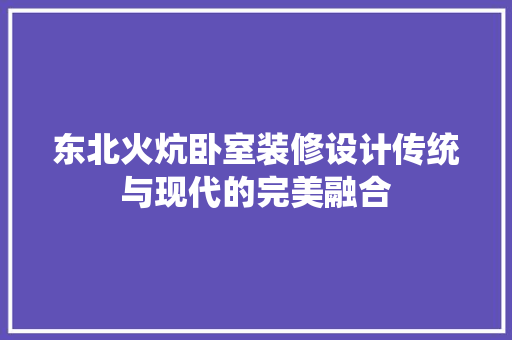 东北火炕卧室装修设计传统与现代的完美融合