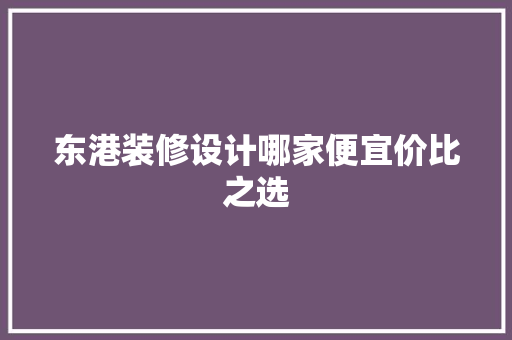东港装修设计哪家便宜价比之选