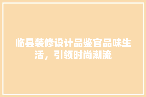 临县装修设计品鉴官品味生活，引领时尚潮流