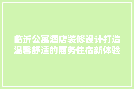 临沂公寓酒店装修设计打造温馨舒适的商务住宿新体验
